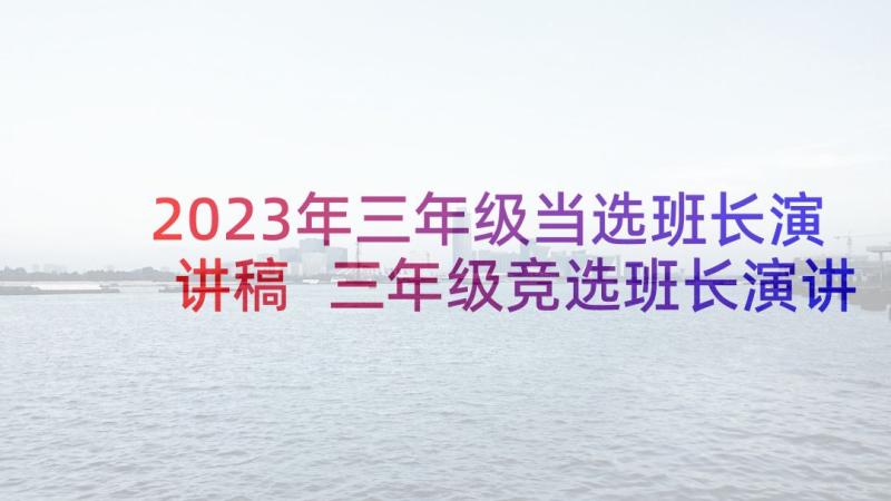 2023年三年级当选班长演讲稿 三年级竞选班长演讲稿(大全10篇)