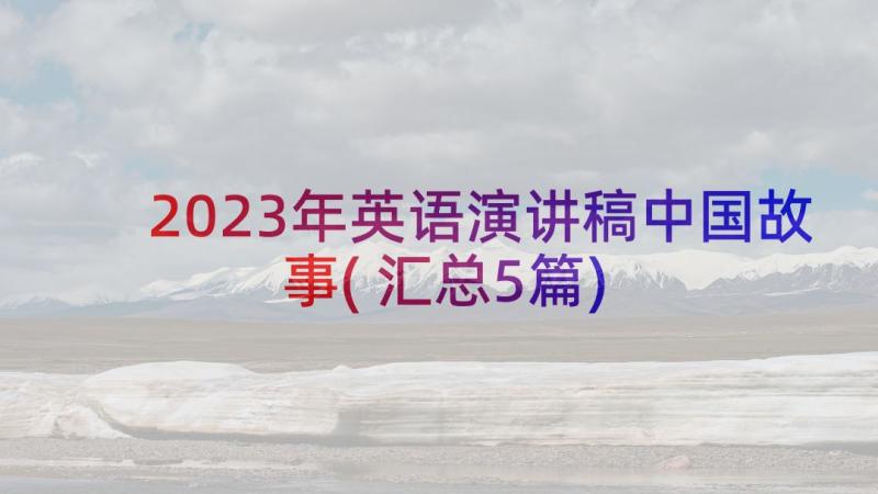 2023年英语演讲稿中国故事(汇总5篇)