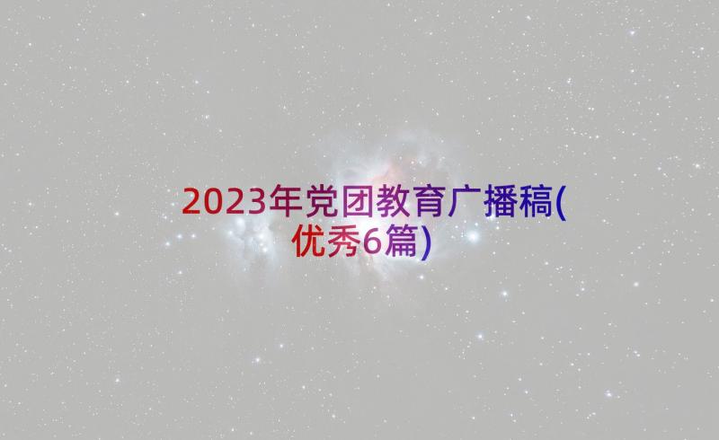 2023年党团教育广播稿(优秀6篇)