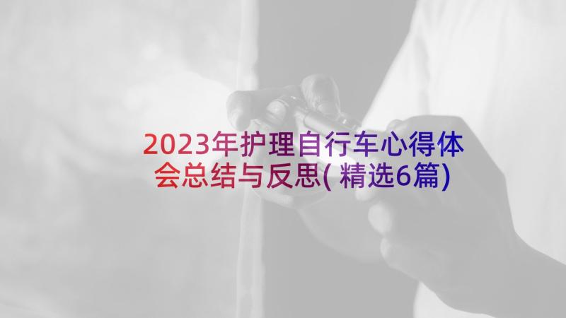 2023年护理自行车心得体会总结与反思(精选6篇)