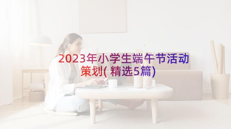 2023年小学生端午节活动策划(精选5篇)