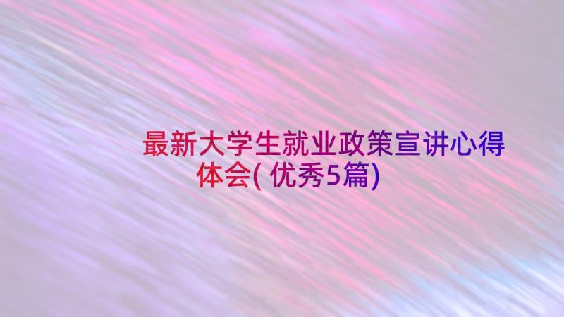 最新大学生就业政策宣讲心得体会(优秀5篇)