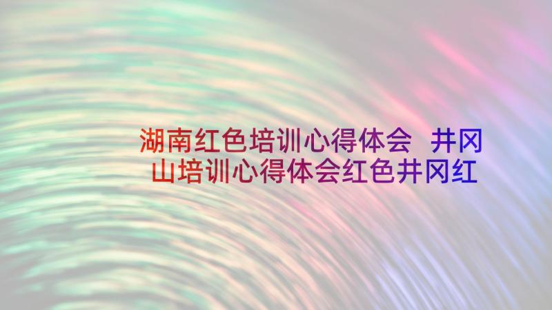 湖南红色培训心得体会 井冈山培训心得体会红色井冈红色梦(通用5篇)