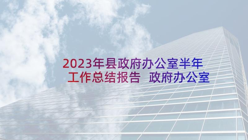 2023年县政府办公室半年工作总结报告 政府办公室上半年工作总结(精选5篇)