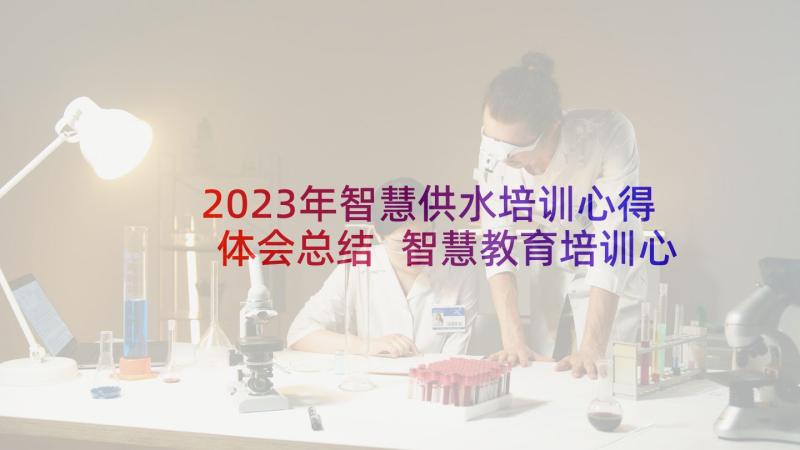 2023年智慧供水培训心得体会总结 智慧教育培训心得体会(优质9篇)