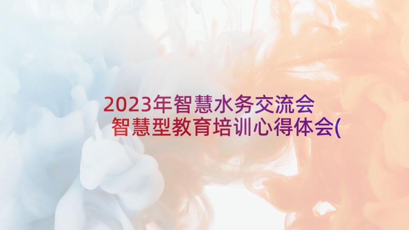 2023年智慧水务交流会 智慧型教育培训心得体会(模板7篇)