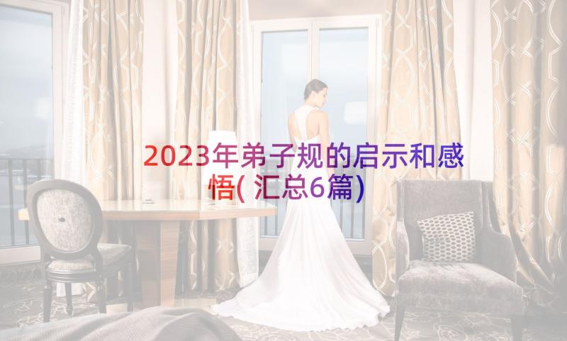 2023年弟子规的启示和感悟(汇总6篇)