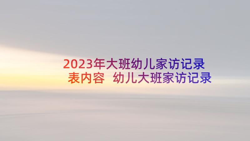 2023年大班幼儿家访记录表内容 幼儿大班家访记录心得体会(大全5篇)