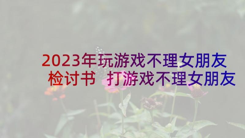 2023年玩游戏不理女朋友检讨书 打游戏不理女朋友检讨书(优质5篇)