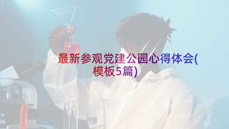 最新参观党建公园心得体会(模板5篇)