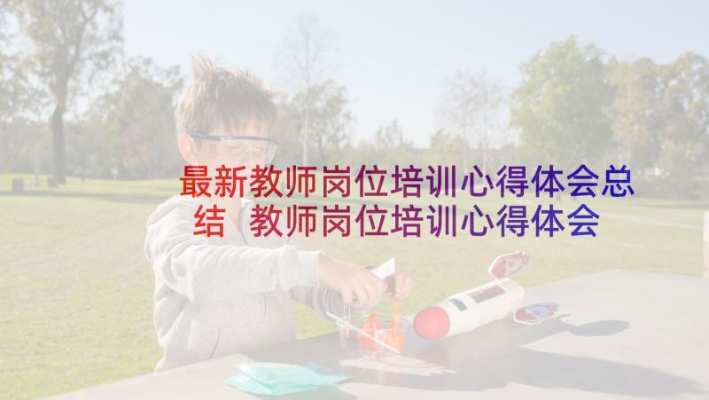 最新教师岗位培训心得体会总结 教师岗位培训心得体会(优秀10篇)