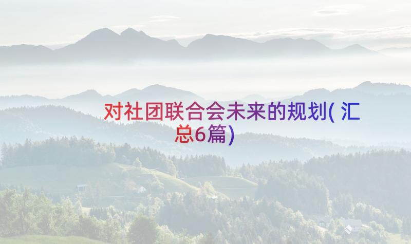 对社团联合会未来的规划(汇总6篇)