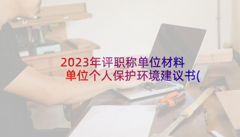 2023年评职称单位材料 单位个人保护环境建议书(模板8篇)