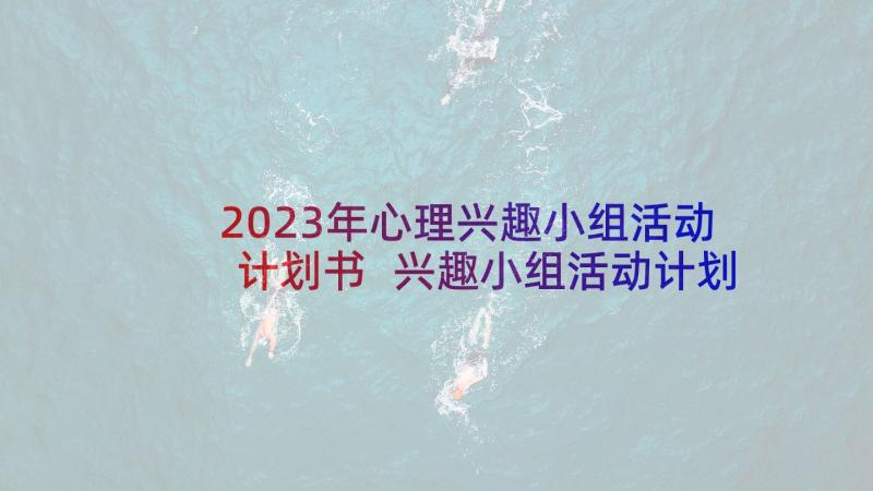 2023年心理兴趣小组活动计划书 兴趣小组活动计划(汇总6篇)