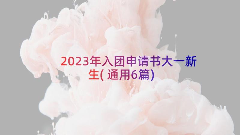 2023年入团申请书大一新生(通用6篇)