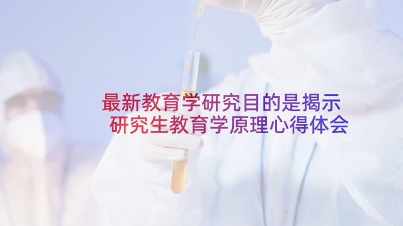 最新教育学研究目的是揭示 研究生教育学原理心得体会(汇总6篇)