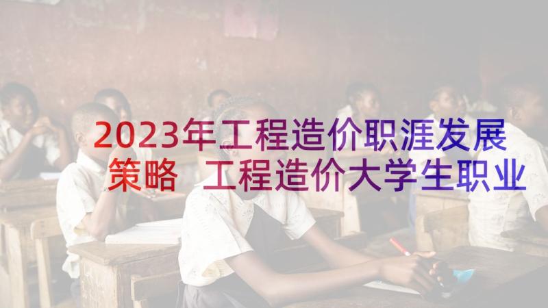 2023年工程造价职涯发展策略 工程造价大学生职业生涯规划书(实用5篇)