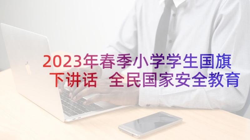 2023年春季小学学生国旗下讲话 全民国家安全教育日国旗下讲话稿集合(优秀5篇)