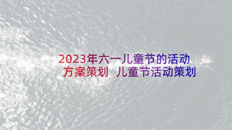 2023年六一儿童节的活动方案策划 儿童节活动策划方案(模板7篇)