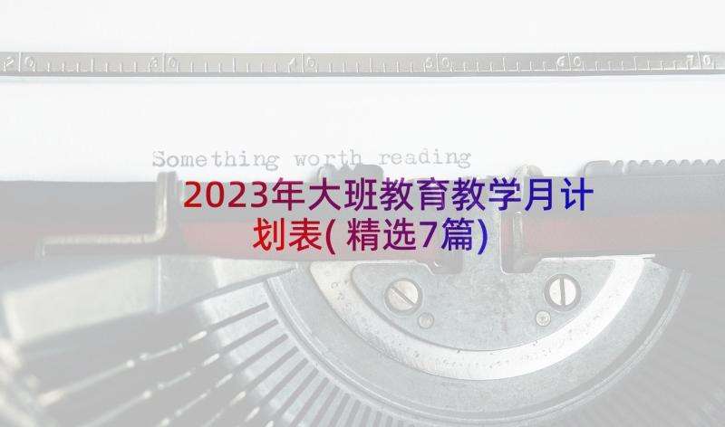 2023年大班教育教学月计划表(精选7篇)