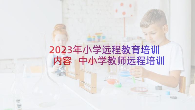 2023年小学远程教育培训内容 中小学教师远程培训心得体会(精选6篇)