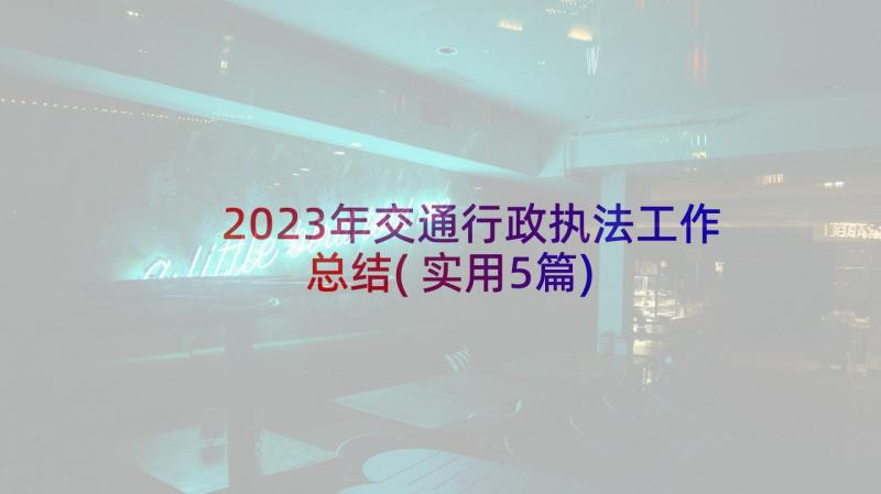 2023年交通行政执法工作总结(实用5篇)