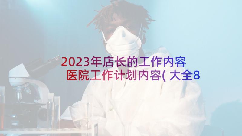 2023年店长的工作内容 医院工作计划内容(大全8篇)