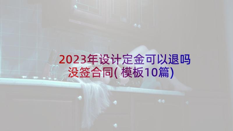 2023年设计定金可以退吗没签合同(模板10篇)