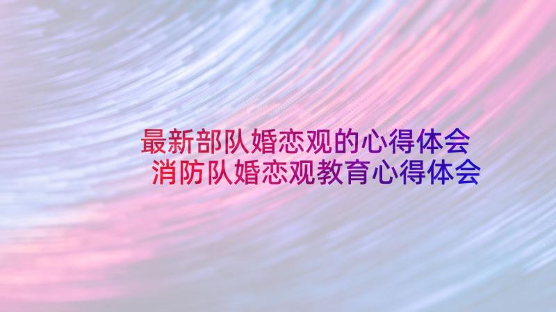 最新部队婚恋观的心得体会 消防队婚恋观教育心得体会(大全6篇)