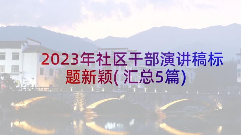 2023年社区干部演讲稿标题新颖(汇总5篇)