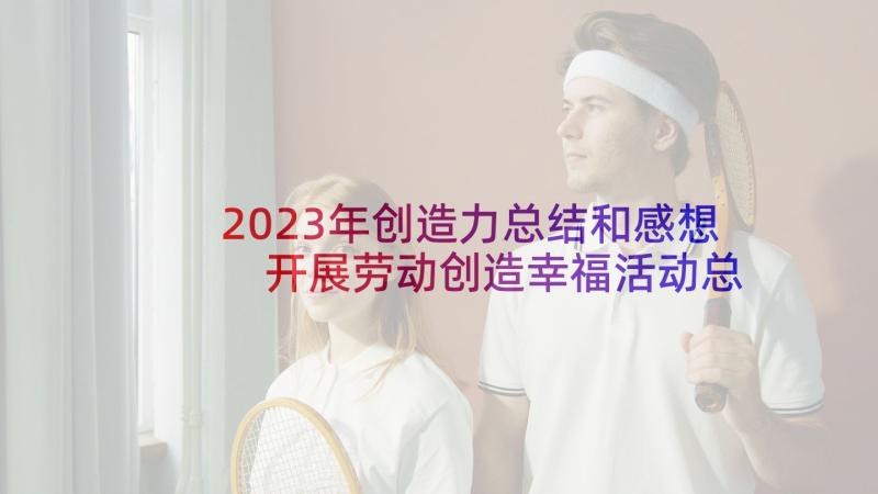 2023年创造力总结和感想 开展劳动创造幸福活动总结(实用5篇)