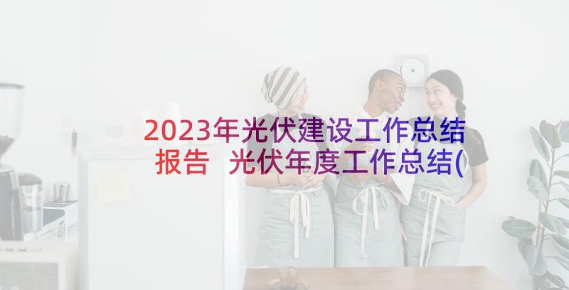 2023年光伏建设工作总结报告 光伏年度工作总结(模板6篇)