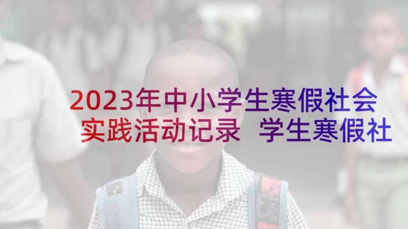 2023年中小学生寒假社会实践活动记录 学生寒假社会实践活动方案(优秀5篇)