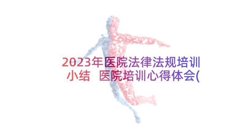 2023年医院法律法规培训小结 医院培训心得体会(模板6篇)