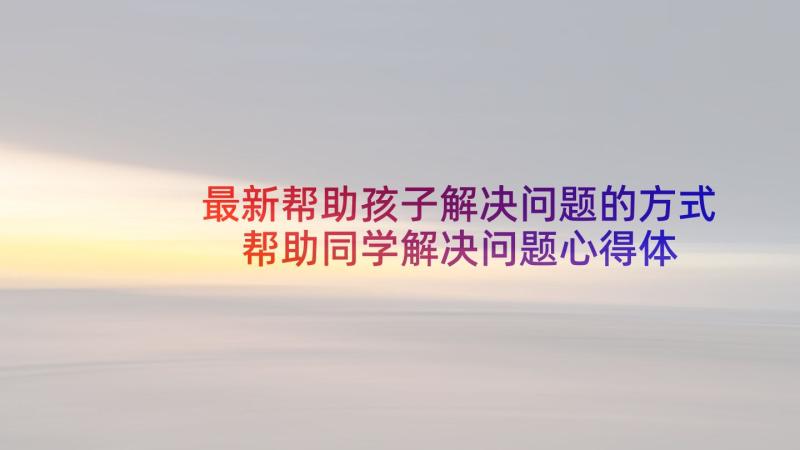 最新帮助孩子解决问题的方式 帮助同学解决问题心得体会(通用5篇)