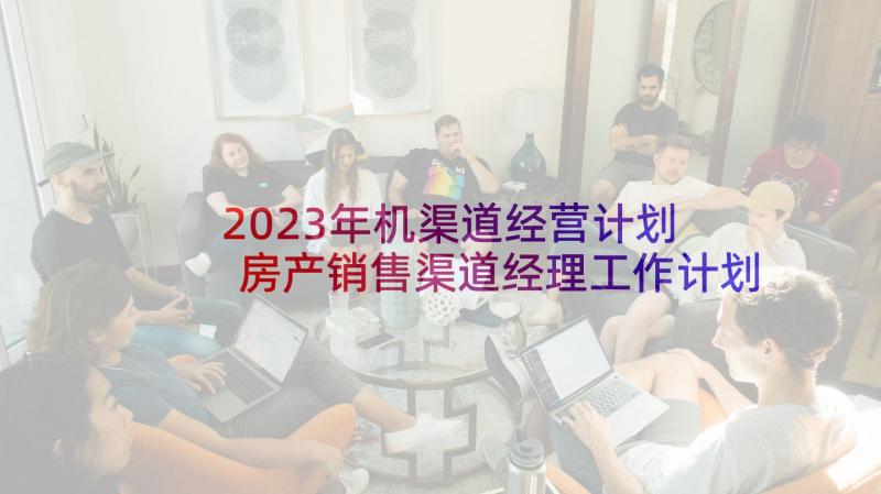 2023年机渠道经营计划 房产销售渠道经理工作计划(大全5篇)