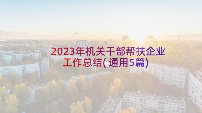 2023年机关干部帮扶企业工作总结(通用5篇)