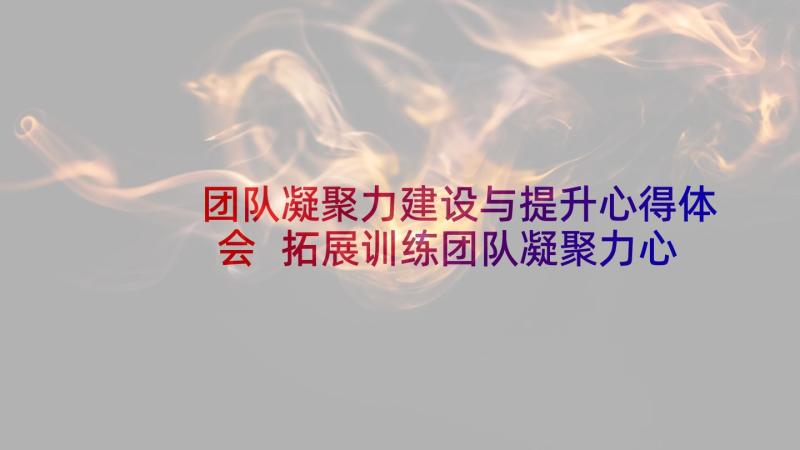 团队凝聚力建设与提升心得体会 拓展训练团队凝聚力心得体会(汇总6篇)