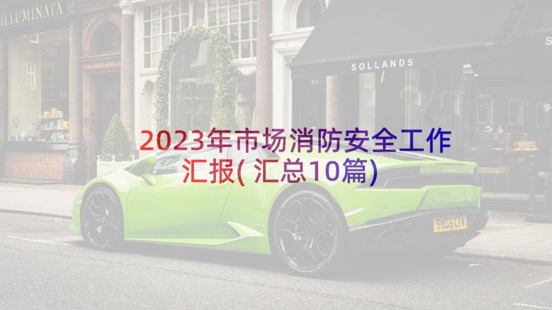 2023年市场消防安全工作汇报(汇总10篇)