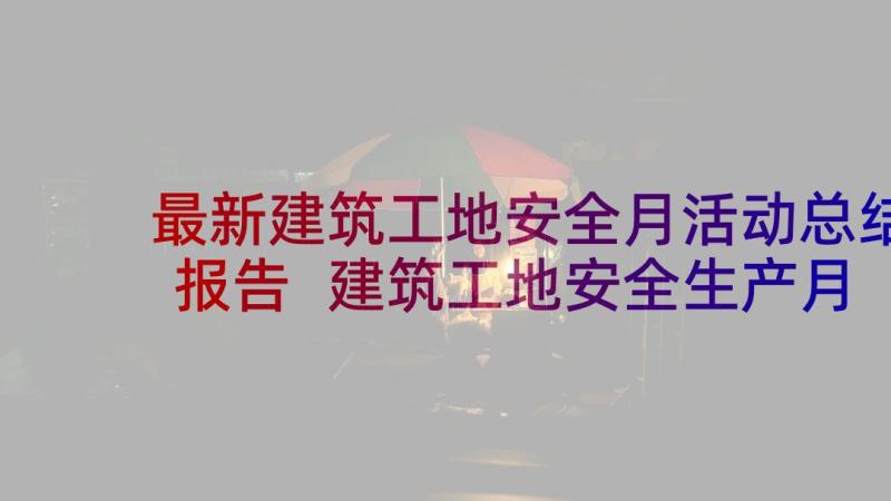 最新建筑工地安全月活动总结报告 建筑工地安全生产月活动总结(优质5篇)