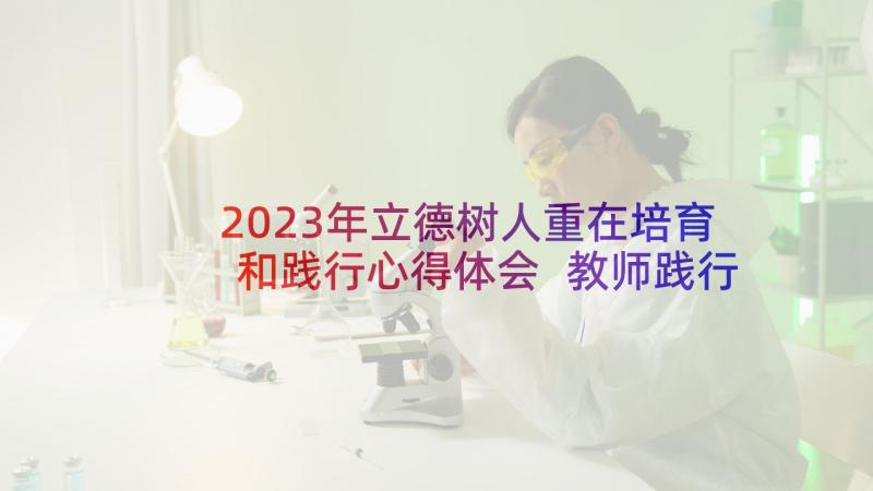 2023年立德树人重在培育和践行心得体会 教师践行立德树人心得体会(优秀5篇)