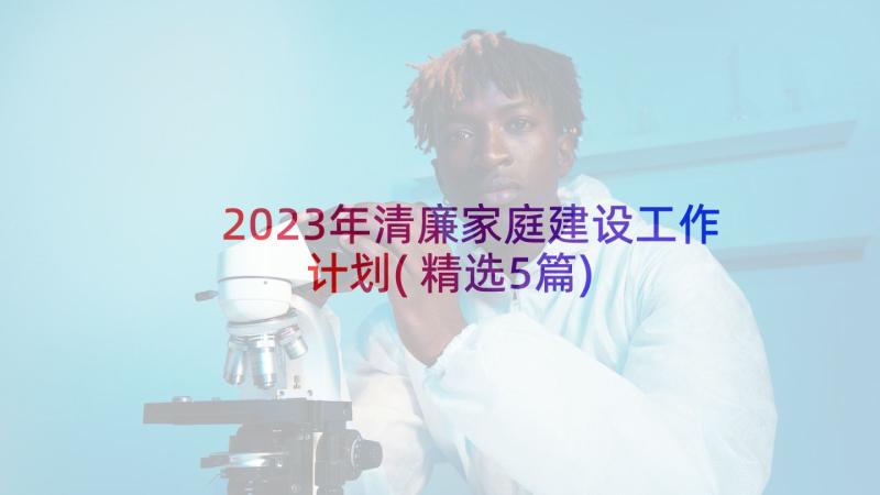 2023年清廉家庭建设工作计划(精选5篇)