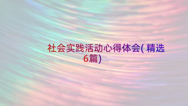 社会实践活动心得体会(精选6篇)