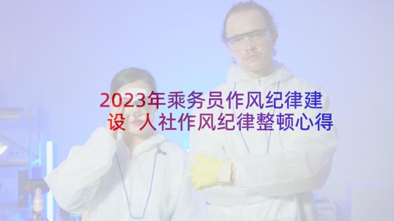 2023年乘务员作风纪律建设 人社作风纪律整顿心得体会(精选10篇)