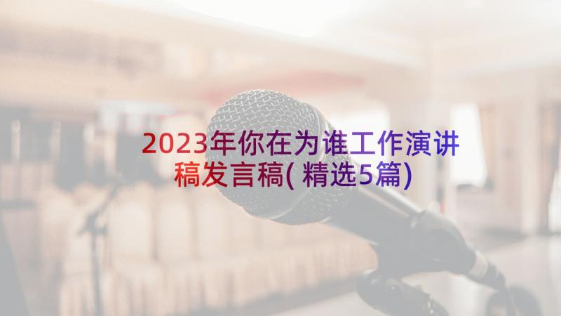 2023年你在为谁工作演讲稿发言稿(精选5篇)