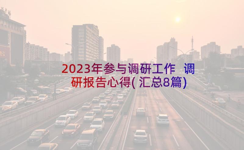 2023年参与调研工作 调研报告心得(汇总8篇)