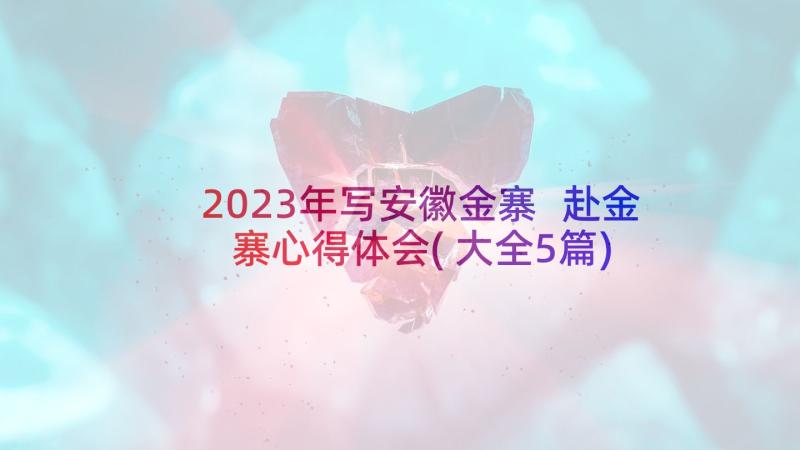 2023年写安徽金寨 赴金寨心得体会(大全5篇)