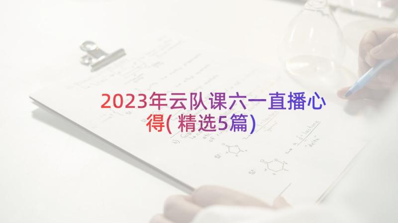 2023年云队课六一直播心得(精选5篇)