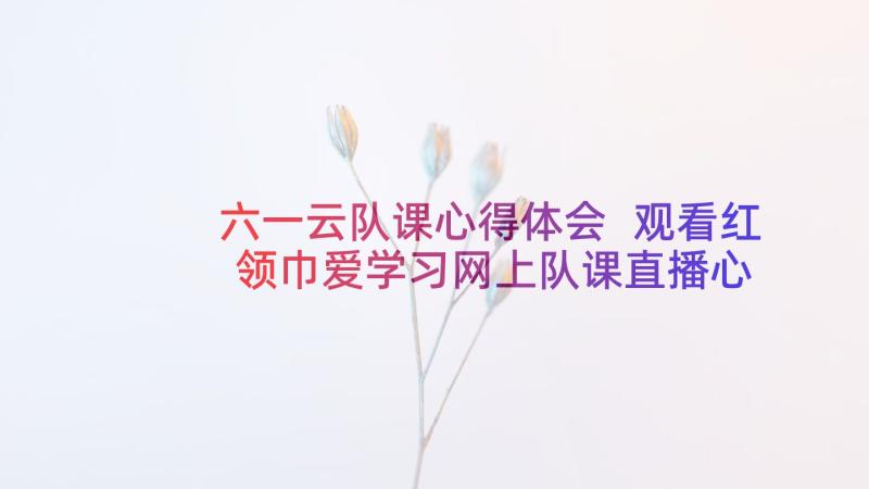 六一云队课心得体会 观看红领巾爱学习网上队课直播心得体会(优秀5篇)