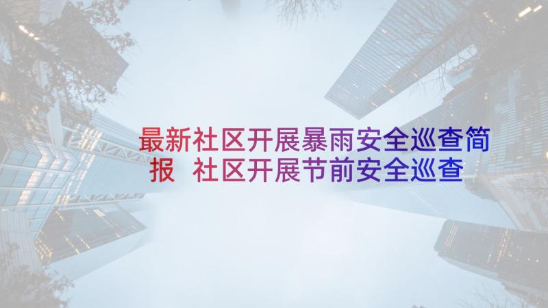 最新社区开展暴雨安全巡查简报 社区开展节前安全巡查简报(实用5篇)